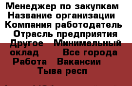 Менеджер по закупкам › Название организации ­ Компания-работодатель › Отрасль предприятия ­ Другое › Минимальный оклад ­ 1 - Все города Работа » Вакансии   . Тыва респ.